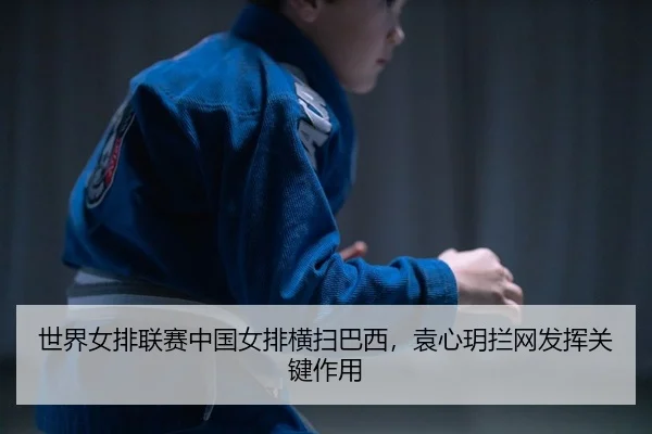 世界女排联赛中国女排横扫巴西，袁心玥拦网发挥关键作用